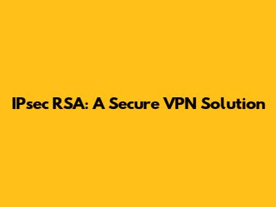 IPsec RSA: A Secure VPN Solution