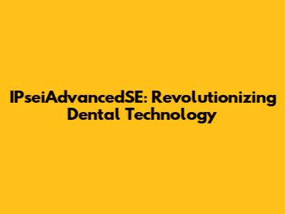 IPseiAdvancedSE: Revolutionizing Dental Technology