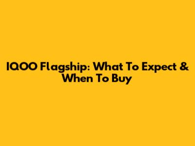 IQOO Flagship: What To Expect & When To Buy