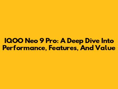 IQOO Neo 9 Pro: A Deep Dive Into Performance, Features, And Value
