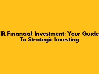 IR Financial Investment: Your Guide To Strategic Investing