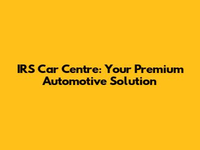 IRS Car Centre: Your Premium Automotive Solution