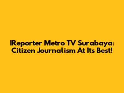 IReporter Metro TV Surabaya: Citizen Journalism At Its Best!