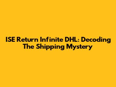 ISE Return Infinite DHL: Decoding The Shipping Mystery