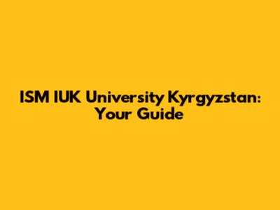 ISM IUK University Kyrgyzstan: Your Guide