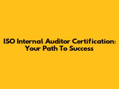 ISO Internal Auditor Certification: Your Path To Success