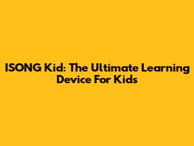 ISONG Kid: The Ultimate Learning Device For Kids