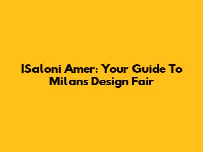 ISaloni Amer: Your Guide To Milan's Design Fair