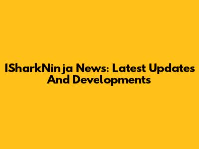 ISharkNinja News: Latest Updates And Developments