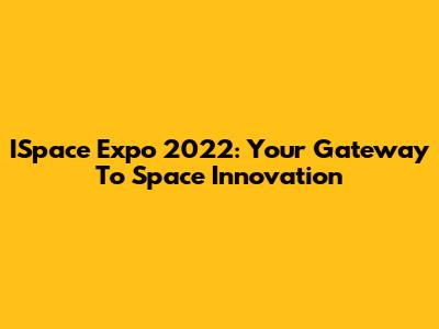 ISpace Expo 2022: Your Gateway To Space Innovation