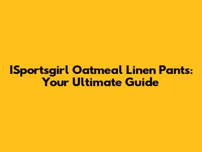 ISportsgirl Oatmeal Linen Pants: Your Ultimate Guide