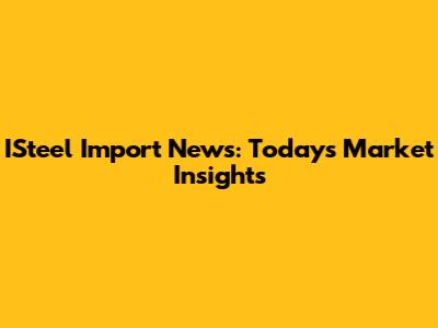ISteel Import News: Today's Market Insights