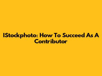 IStockphoto: How To Succeed As A Contributor