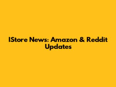IStore News: Amazon & Reddit Updates