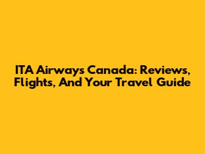 ITA Airways Canada: Reviews, Flights, And Your Travel Guide