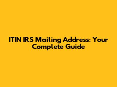 ITIN IRS Mailing Address: Your Complete Guide