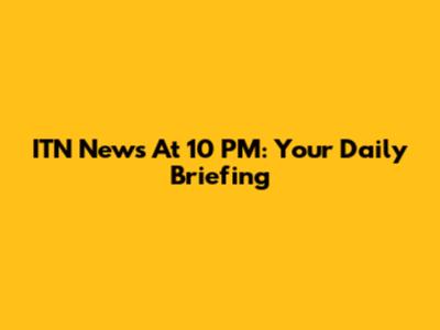 ITN News At 10 PM: Your Daily Briefing