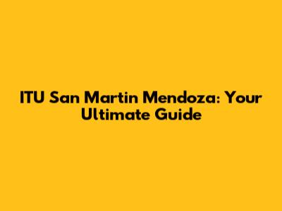 ITU San Martin Mendoza: Your Ultimate Guide