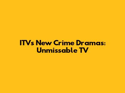 ITV's New Crime Dramas: Unmissable TV