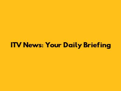 ITV News: Your Daily Briefing