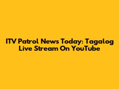 ITV Patrol News Today: Tagalog Live Stream On YouTube