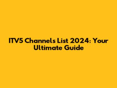 ITV5 Channels List 2024: Your Ultimate Guide