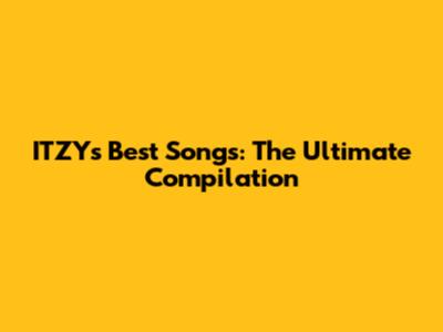 ITZY's Best Songs: The Ultimate Compilation