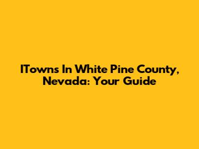 ITowns In White Pine County, Nevada: Your Guide