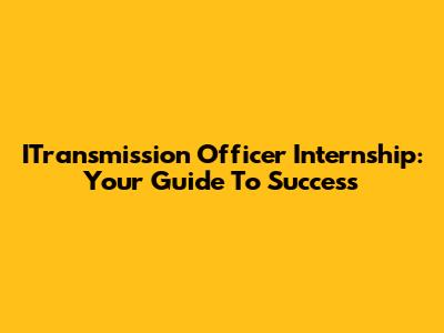 ITransmission Officer Internship: Your Guide To Success