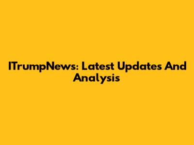 ITrumpNews: Latest Updates And Analysis