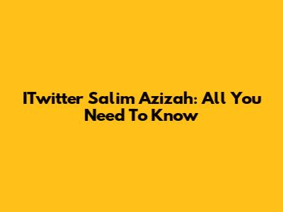 ITwitter Salim Azizah: All You Need To Know