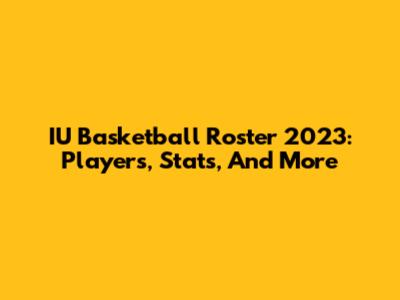 IU Basketball Roster 2023: Players, Stats, And More