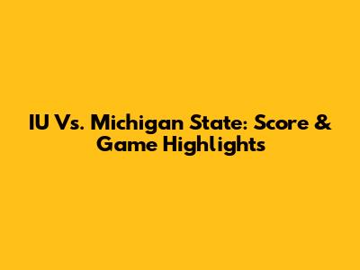 IU Vs. Michigan State: Score & Game Highlights