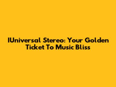 IUniversal Stereo: Your Golden Ticket To Music Bliss