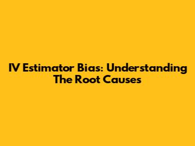 IV Estimator Bias: Understanding The Root Causes