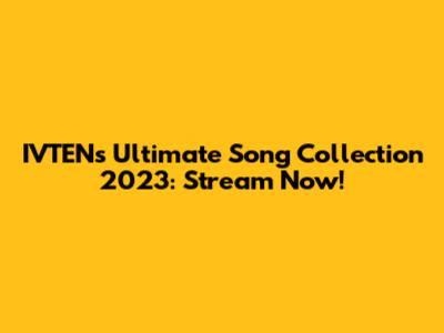 IVTEN's Ultimate Song Collection 2023: Stream Now!