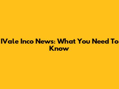 IVale Inco News: What You Need To Know