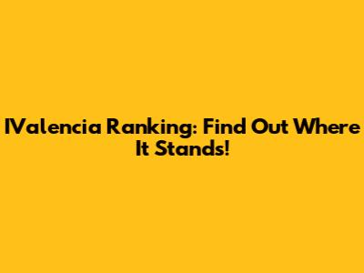 IValencia Ranking: Find Out Where It Stands!