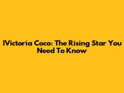 IVictoria Coco: The Rising Star You Need To Know