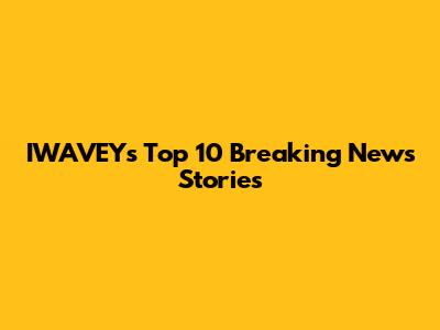 IWAVEY's Top 10 Breaking News Stories