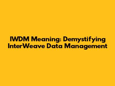 IWDM Meaning: Demystifying InterWeave Data Management