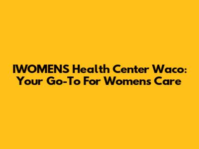IWOMEN'S Health Center Waco: Your Go-To For Women's Care