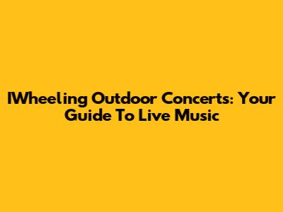 IWheeling Outdoor Concerts: Your Guide To Live Music