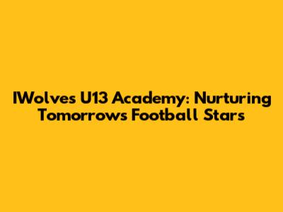 IWolves U13 Academy: Nurturing Tomorrow's Football Stars