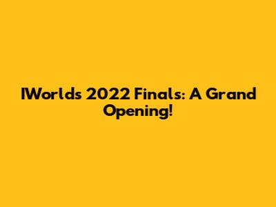 IWorlds 2022 Finals: A Grand Opening!