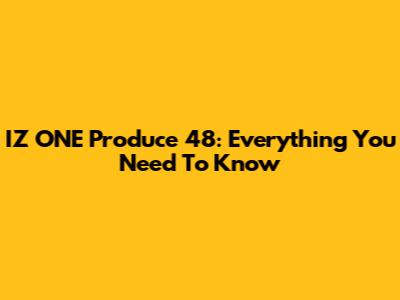 IZ*ONE Produce 48: Everything You Need To Know