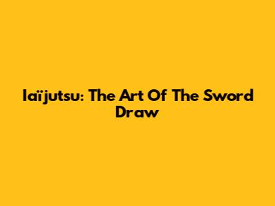 Iaïjutsu: The Art Of The Sword Draw