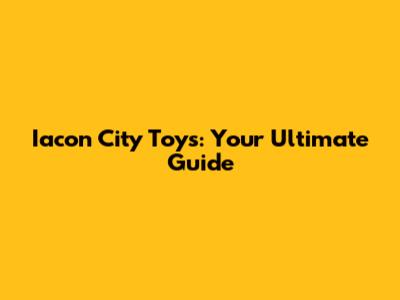 Iacon City Toys: Your Ultimate Guide