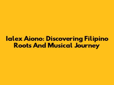 Ialex Aiono: Discovering Filipino Roots And Musical Journey