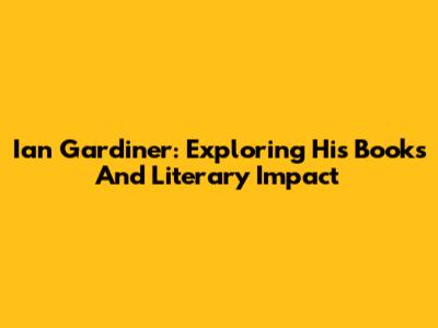 Ian Gardiner: Exploring His Books And Literary Impact